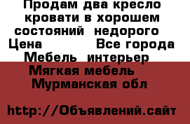 Продам два кресло кровати в хорошем состояний  недорого › Цена ­ 3 000 - Все города Мебель, интерьер » Мягкая мебель   . Мурманская обл.